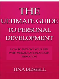 Title: The Ultimate Guide to Self Development - How to Improve Your Life with Visualization and Affirmation, Author: TIna Bussell