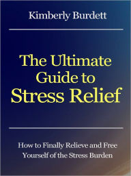 Title: The Ultimate Guide to Stress Relief - How to Finally Relieve and Free Yourself of the Stress Burden, Author: Kimberly Burdett
