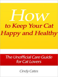 Title: How to Keep Your Cat Happy and Healthy - The Unofficial Care Guide for Cat Lovers, Author: Cindy Cates