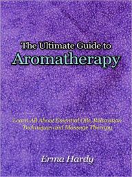 Title: The Ultimate Guide to Aromatherapy - Learn All About Essential Oils, Relaxation Techniques and Massage Therapy, Author: Erma Hardy
