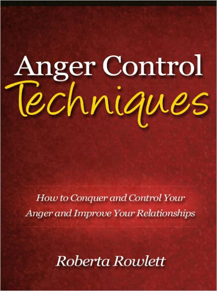 Anger Control Techniques - How to Conquer and Control Your Anger and Improve Your Relationships