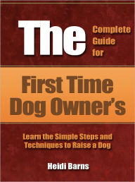 Title: The Complete Guide for First Time Dog Owner’s - Learn the Simple Steps and Techniques to Raise a Dog, Author: Heidi Barns