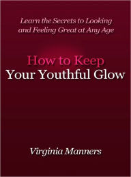 Title: How to Keep Your Youthful Glow - Learn the Secrets to Looking and Feeling Great at Any Age, Author: Virginia Manners