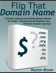 Title: Flip That Domain Name: A Guide to Buying and Selling Domain Names for Profit, Turning Expired Domains Into Premium Domains Quickly, Author: Dayton Bloom