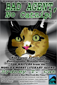 Title: Bad Agent, No Catnip! Bad Career Advice and Questionable Misinformation for Writers from the World's Worst Literary Agent, Sydney T. Cat, Author: Sydney T. Cat