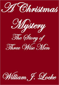 Title: A CHRISTMAS MYSTERY: THE STORY OF THREE WISE MEN, Author: William J. Locke