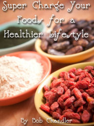 Title: Super Charge Your Foods for a Healthier Lifestyle, Author: Bob Chandler