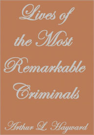 Title: LIVES OF THE MOST REMARKABLE CRIMINALS, Author: Arthur L. Hayward