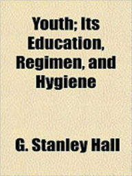 Title: Youth: Its Education, Regimen, and Hygiene! A Classic Parenting Book By G. Stanley Hall!, Author: G. STANLEY HALL