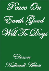 Title: Peace On Earth Good Will To Dogs, Author: Eleanor Hallowell Abbott