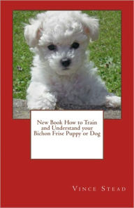 Title: New Book How to Train and Understand your Bichon Frise Puppy or Dog, Author: Vince Stead