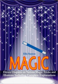 Title: Magic: Eleven Chapters on Various Magic Tricks and Illusions Including Complete Explanations, Author: Ellis Stanton