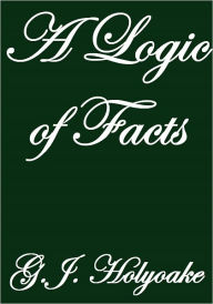 Title: A Logic of Facts, Author: G. J. Holyoake