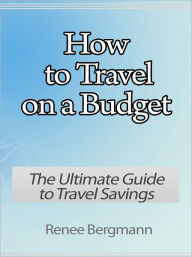 Title: How to Travel on a Budget - The Ultimate Guide to Travel Savings, Author: Renee Bergmann