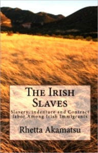 Title: The Irish Slaves: Slavery, Indenture and Contract Labor Among Irish Immigrants, Author: Rhetta Akamatsu