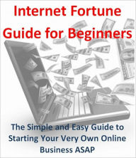 Title: Internet Fortune Guide for Beginners: The Simple and Easy Guide to Starting Your Very Own Online Business ASAP, Author: eBook Legend