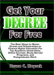 Title: Get Your Degree For Free: The Best Ways to Obtain Grants and Scholarships to Finance Higher Education For Top Academic Universities, Online Courses, Study Abroad Programs, and Postgraduate Work, Author: Bruce C. Neysek