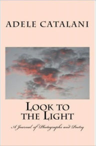Title: Look to the Light a Journal of Photographs and Poetry, Author: Adele Catalani
