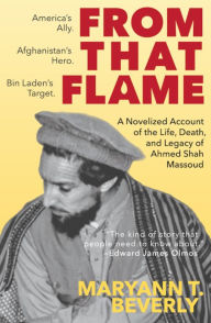 Title: From That Flame: A Novelized Account of the Life, Death, and Legacy of Ahmed Shah Massoud, Author: MaryAnn Beverly