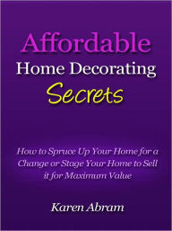 Title: Affordable Home Decorating Secrets - How to Spruce Up Your Home for a Change or Stage Your Home to Sell it for Maximum Value, Author: Karen Abram