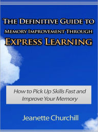 Title: The Definitive Guide to Memory Improvement Through Express Learning - How to Pick Up Skills Fast and Improve Your Memory, Author: Jeanette Churchill