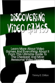 Title: Discovering Video Games: Learn More About Video Games And Everything About It From This Ultimate Guide To The Cheapest And Most Awesome Video Games, Author: Timmy Clifton