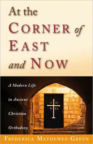 Title: At the Corner of East and Now: A Modern Life in Ancient Christian Orthodoxy, Author: Frederica Mathewes-Green