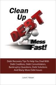 Title: Clean Up DEBT Mess Fast! Debt Recovery Tips To Help You Deal With Debt Creditors, Debt Consolidators, Bankruptcy Questions, Debt Solutions And Many More Debt Issues, Author: Lara K. Harper