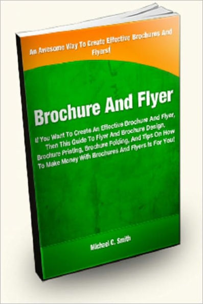 Brochure And Flyer: If You Want To Create an Effective Brochure and Flyer, then This Guide To Flyer and Brochure Design, Brochure Printing, Brochure Folding, and Tips On How to Make Money With Brochure and Flyer Is For You!