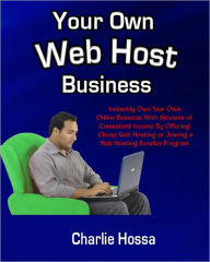 Title: Your Own Web Host Business: Instantly Own Your Own Online Business With Streams of Consistent Income By Offering Cheap Web Hosting or Joining a Web Hosting Reseller Program, Author: Charlie Hossa