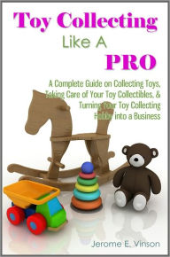 Title: Toy Collecting Like A Pro: A Complete Guide on Collecting Toys & Memorabilia, Taking Care of Your Toy Collectibles, & Turning Your Toy Collecting Hobby into a Business, Author: Jerome E. Vinson