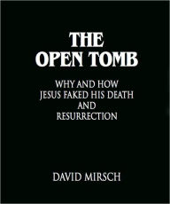 Title: THE OPEN TOMB: Why and How Jesus Faked His Death and Resurrection, Author: David Mirsch