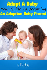 Title: Adopt A Baby: Your Guide To Becoming An Adoptive Baby Parent, Author: A. Baby