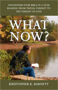 Title: What Now?: Transform Your Bible in a Year Reading from Trivial Pursuit to the Pursuit of God, Author: Kristopher K. Barnett