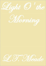 Title: LIGHT O' THE MORNING, Author: L. T. Meade