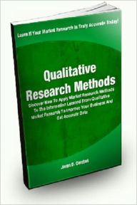 Title: Qualitative Research Methods; Discover How To Apply Market Research Methods To The Information Learned From Qualitative Market Research To Improve Your Business And Get Accurate Data, Author: Jason D. Cureton