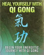 Heal Yourself With Qi Gong: Begin Your Energetic Journey With Qi Gong