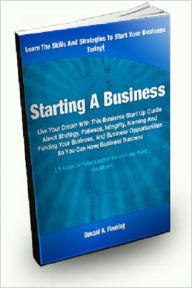 Title: Starting A Business; Live Your Dream With This Business Startup Guide About Strategy, Patience, Integrity, Naming and Funding Your Business, and Business Opportunities So You Can Have Business Success, Author: Donald K. Fleming