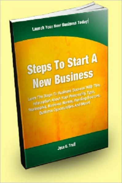 Steps To Start A New Business; Learn the Steps To Business Success With This Information About Your Personality Type, Trademarks, Business Names, Funding Sources, Business Opportunities And More!