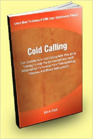 Title: Cold Calling; Gain Confidence In Cold Calling With This Sales Training To Help You Be Yourself And Build Relationships To Increase Your Telemarketing, Telesales And Phone Selling Skills!, Author: Kim G. Clark