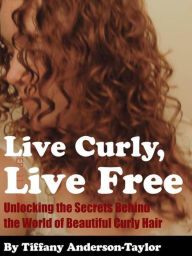 Title: Live Curly, Live Free - Unlocking the Secrets Behind the World of Beautiful Curly Hair, Author: Tiffany Anderson