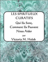 Title: LES SPIRITUEUX CURATIFS, Qui Ils Sont, Comment Ils Peuvent Nous Aider, Author: Victoria M. Holob