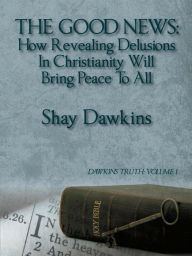 Title: The Good News: How Revealing Delusions In Christianity Will Bring Peace To All, Author: Shay Dawkins