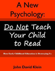 Title: A New Psychology: Do Not Teach Your Child To Read, Author: John David Klein