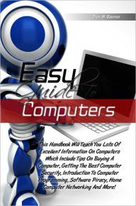Title: Easy Guide To Computers: This Handbook Will Teach You Lots Of Excellent Information On Computers Which Include Tips On Buying A Computer, Getting The Best Computer Security, Introduction To Computer Programming, Software Piracy, Home Computer Networking, Author: Bauman