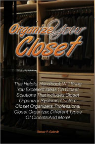 Title: Organize Your Closet: This Helpful Handbook Will Bring You Excellent Ideas On Closet Solutions That Includes Closet Organizer Systems, Custom Closet Organizers, Professional Closet Organizer, Different Types Of Closets And More!, Author: Gallardo