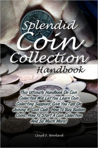 Title: Splendid Coin Collection Handbook: This Ultimate Handbook On Coin Collection Will Let You Learn Coin Collecting Supplies, Give You Tips On Joining A Coin Club, How To Buy Bullion Coins, How To Start A Coin Collection And So Much More!, Author: Woolard