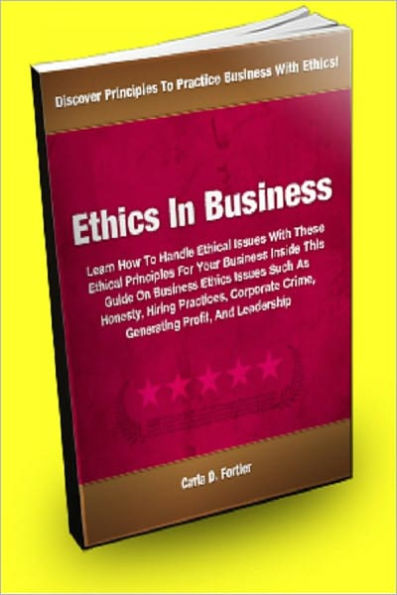 Ethics In Business; Learn How to Handle Ethical Issues With These Ethical Principles For Your Business Inside This Guide On Business Ethics Issues Such As Honesty, Hiring Practices, Corporate Crime, Generating Profit, And Leadership