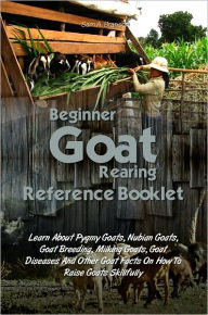 Title: Beginner Goat Rearing Reference Book: Learn About Pygmy Goats, Nubian Goats, Goat Breeding, Milking Goats, Goat Diseases And Other Goat Facts On How To Raise Goats Skillfully, Author: Sam A. Branson