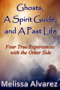 Title: Ghosts, A Spirit Guide and A Past Life: Four True Experiences with the Other Side, Author: Melissa Alvarez